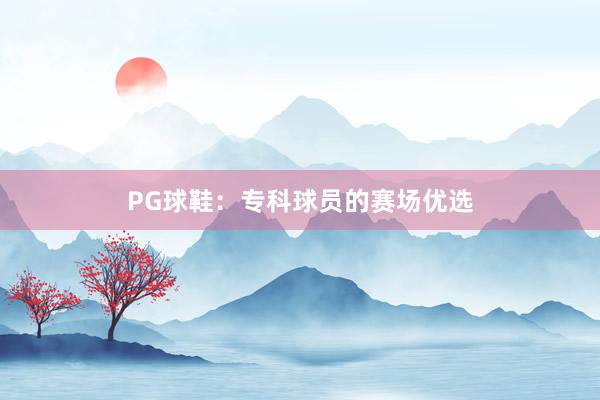 PG球鞋：专科球员的赛场优选